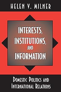 Interests, Institutions, and Information: Domestic Politics and International Relations by Helen V. Milner