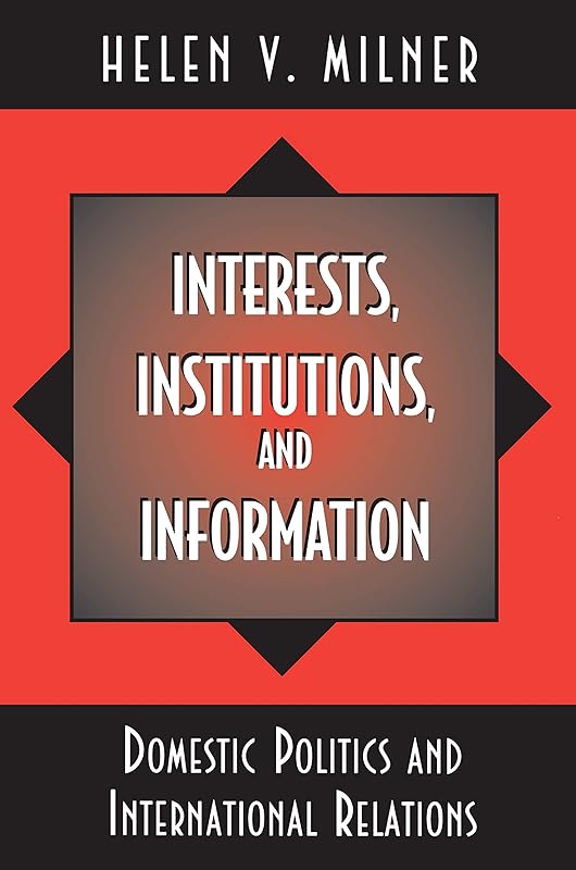 Interests, Institutions, and Information: Domestic Politics and International Relations by Helen V. Milner