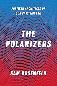 The Polarizers: Postwar Architects of Our Partisan Era by Sam Rosenfeld