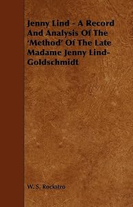 Jenny Lind - A Record and Analysis of the 'Method' of the Late Madame Jenny Lind-Goldschmidt by W. S. Rockstro