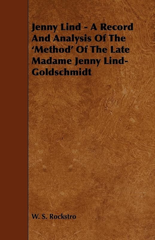 Jenny Lind - A Record and Analysis of the 'Method' of the Late Madame Jenny Lind-Goldschmidt by W. S. Rockstro