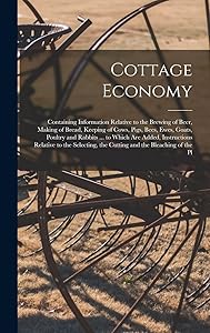 Cottage Economy: Containing Information Relative to the Brewing of Beer, Making of Bread, Keeping of Cows, Pigs, Bees, Ewes, Goats, Poultry and ... the Cutting and the Bleaching of the Pl