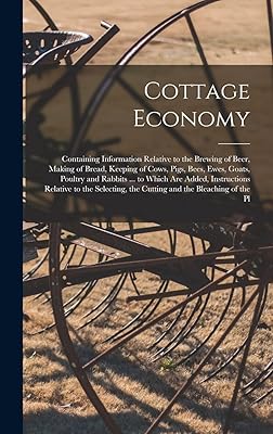 Cottage Economy: Containing Information Relative to the Brewing of Beer, Making of Bread, Keeping of Cows, Pigs, Bees, Ewes, Goats, Poultry and ... the Cutting and the Bleaching of the Pl