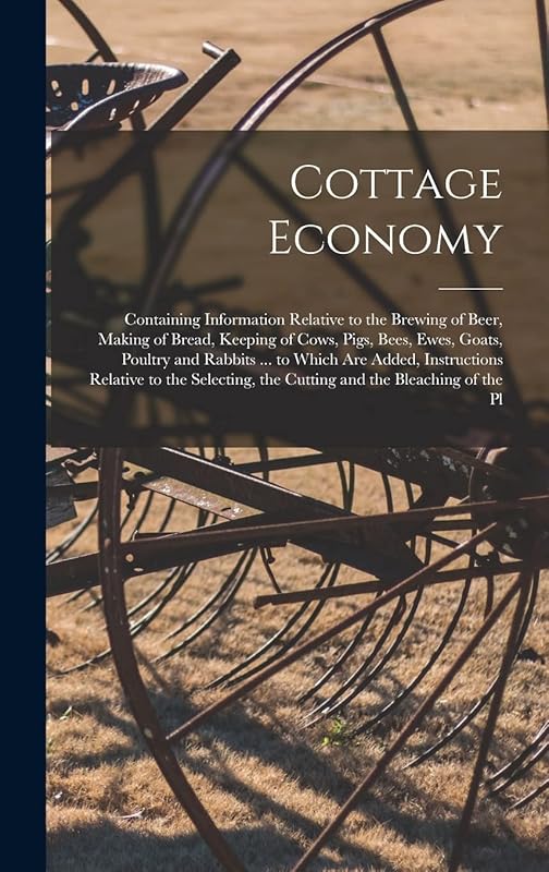 Cottage Economy: Containing Information Relative to the Brewing of Beer, Making of Bread, Keeping of Cows, Pigs, Bees, Ewes, Goats, Poultry and ... the Cutting and the Bleaching of the Pl by Anonymous