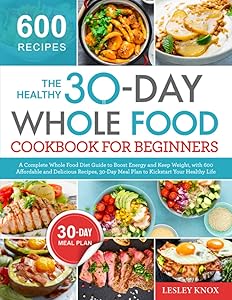 The Healthy 30-Day Whole Food Cookbook for Beginners: A Complete Whole Food Diet Guide to Boost Energy with 600 Affordable and Delicious Recipes, 30-Day Meal Plan to Kickstart Your Healthy Life by Lesley Knox