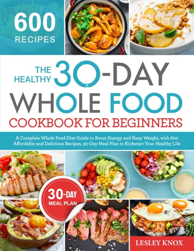 The Healthy 30-Day Whole Food Cookbook for Beginners: A Complete Whole Food Diet Guide to Boost Energy with 600 Affordable and Delicious Recipes, 30-Day Meal Plan to Kickstart Your Healthy Life by Lesley Knox