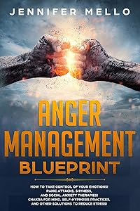 ANGER MANAGEMENT BLUEPRINT: How to Take Control of Your Emotions! Panic Attacks, Shyness, and Social Anxiety Therapies! Chakra for Mind, Self-Hypnosis Practices, and Other Solutions to Reduce Stress! by Jennifer Mello