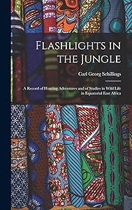 Flashlights in the Jungle: A Record of Hunting Adventures and of Studies in Wild Life in Equatorial East Africa by Carl Georg Schillings