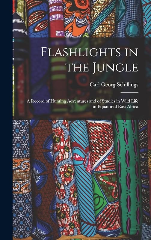 Flashlights in the Jungle: A Record of Hunting Adventures and of Studies in Wild Life in Equatorial East Africa by Carl Georg Schillings