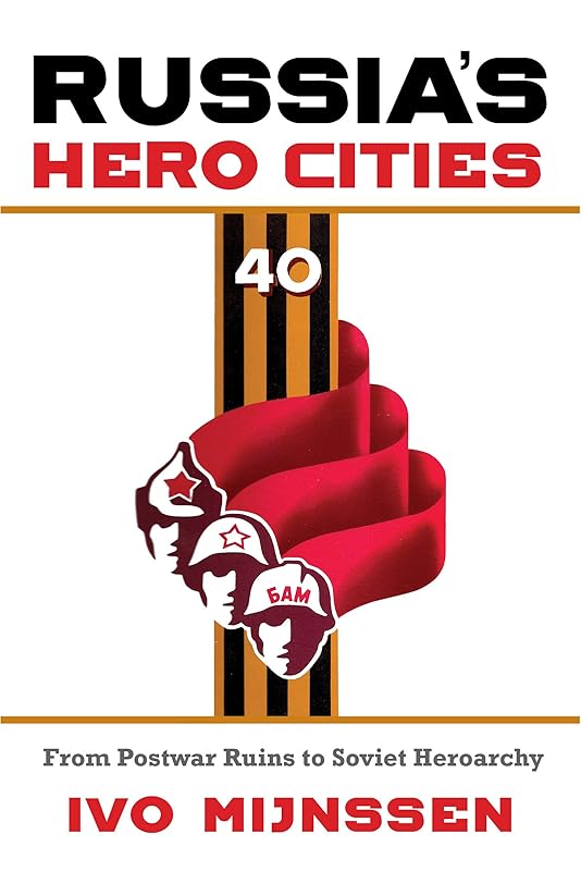 Russia's Hero Cities: From Postwar Ruins to the Soviet Heroarchy by Ivo Mijnssen