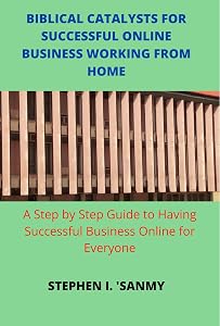 BIBLICAL CATALYSTS FOR SUCCESSFUL ONLINE BUSINESS WORKING FROM HOME: Step by Step Guide to Having Successful Business Online for Everyone by STEPHEN I. 'SANMY