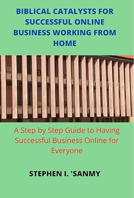 BIBLICAL CATALYSTS FOR SUCCESSFUL ONLINE BUSINESS WORKING FROM HOME: Step by Step Guide to Having Successful Business Online for Everyone