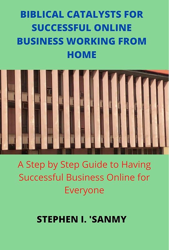 BIBLICAL CATALYSTS FOR SUCCESSFUL ONLINE BUSINESS WORKING FROM HOME: Step by Step Guide to Having Successful Business Online for Everyone by STEPHEN I. 'SANMY