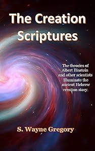 The Creation Scriptures: The theories of Albert Einstein and other scientists illuminate the ancient Hebrew creation story. by S. Wayne Gregory