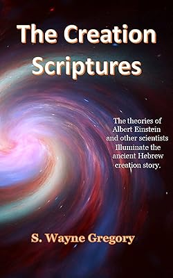 The Creation Scriptures: The theories of Albert Einstein and other scientists illuminate the ancient Hebrew creation story.