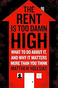 The Rent Is Too Damn High: What To Do About It, And Why It Matters More Than You Think by Matthew Yglesias