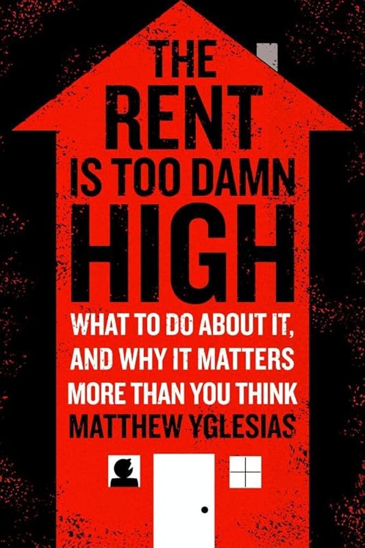 The Rent Is Too Damn High: What To Do About It, And Why It Matters More Than You Think by Matthew Yglesias