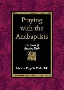 Praying With the Anabaptists: The Secret of Bearing Fruit by Marlene Kropf