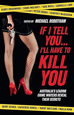 If I Tell You . . . I'll Have to Kill You: Australia's Leading Crime Writers Reveal Their Secrets