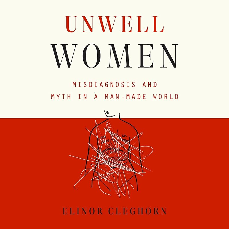 Unwell Women: Misdiagnosis and Myth in a Man-Made World by Elinor Cleghorn