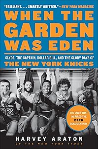 When the Garden Was Eden: Clyde, the Captain, Dollar Bill, and the Glory Days of the New York Knicks by Harvey Araton