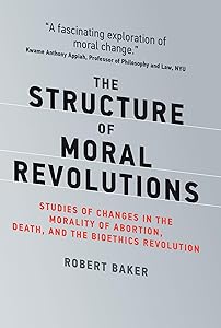 The Structure of Moral Revolutions: Studies of Changes in the Morality of Abortion, Death, and the Bioethics Revolution (Basic Bioethics) by Robert Baker