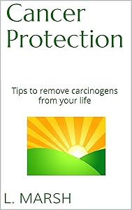 Cancer Protection: Tips to remove carcinogens from your life by L. Marsh