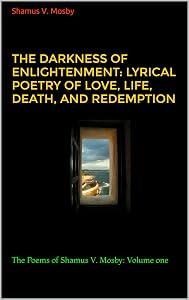 The Darkness of Enlightenment: Lyrical Poetry of Love, Life, Death, and Redemption: The Poems of Shamus V. Mosby: Volume one by Shamus  V. Mosby