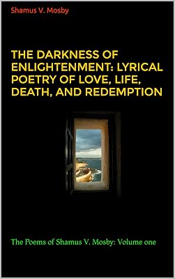 The Darkness of Enlightenment: Lyrical Poetry of Love, Life, Death, and Redemption: The Poems of Shamus V. Mosby: Volume one