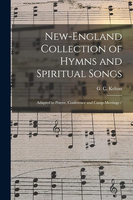 New-England Collection of Hymns and Spiritual Songs: Adapted to Prayer, Conference and Camp-meetings / by G C Kelton