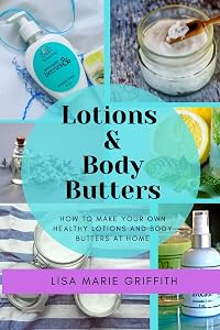 Lotions and Body Butters: How to make your own healthy lotions and body butters at home