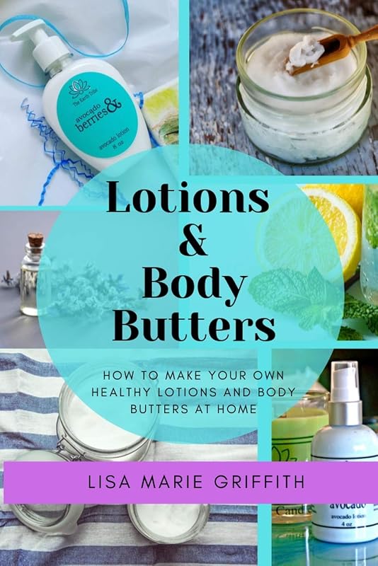 Lotions and Body Butters: How to make your own healthy lotions and body butters at home by Lisa-Marie Griffith