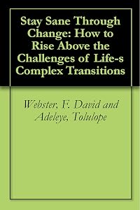 Stay Sane Through Change: How to Rise Above the Challenges of Life-s Complex Transitions: How to Rise Above the Challenges of Life's Complex Transitions by Tolulope Webster, F. David and Adeleye