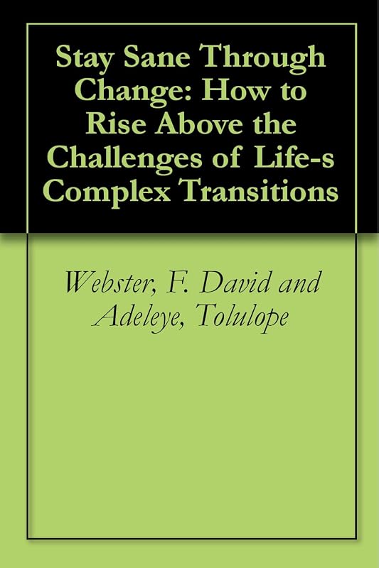 Stay Sane Through Change: How to Rise Above the Challenges of Life-s Complex Transitions: How to Rise Above the Challenges of Life's Complex Transitions by Tolulope Webster, F. David and Adeleye