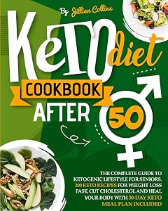 Keto Diet Cookbook After 50: The Complete Guide To Ketogenic Lifestyle For Seniors. 200 Keto Recipes For Weight Loss Fast, Cut Cholesterol, And Heal Your Body with 30-Day Keto Meal Plan included by Jillian Collins