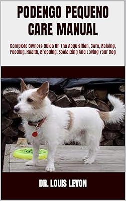 PODENGO PEQUENO CARE MANUAL : Complete Owners Guide On The Acquisition, Care, Raising, Feeding, Health, Breeding, Socializing And Loving Your Dog