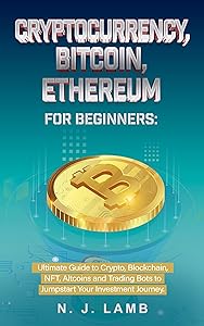 Cryptocurrency, Bitcoin, Ethereum for Beginners: Ultimate Guide to Crypto, Blockchain, NFT, Altcoins and Trading Bots to Jumpstart Your Journey by NJ Lamb