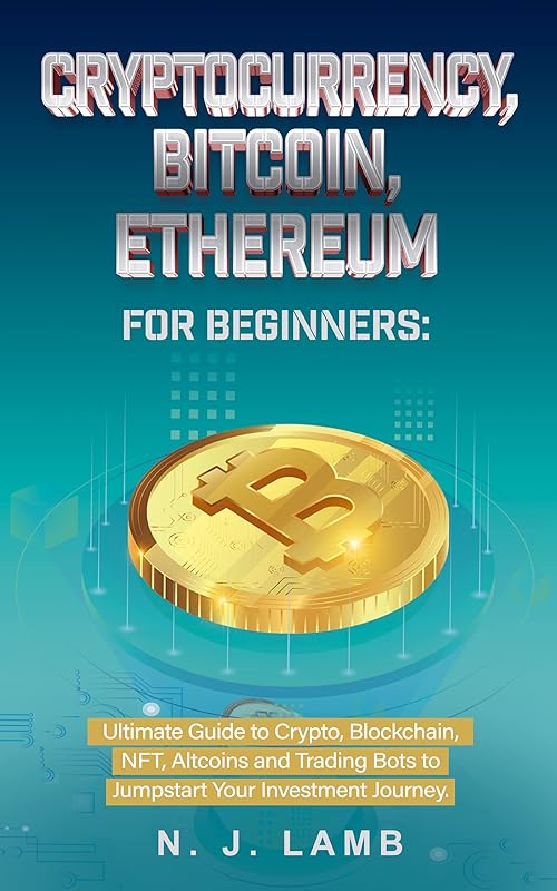 Cryptocurrency, Bitcoin, Ethereum for Beginners: Ultimate Guide to Crypto, Blockchain, NFT, Altcoins and Trading Bots to Jumpstart Your Journey by NJ Lamb