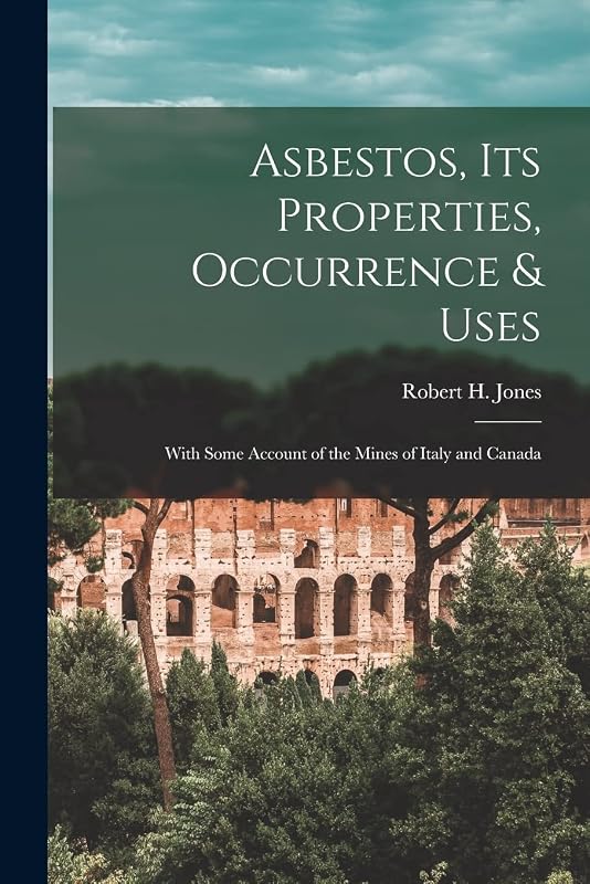 Asbestos, Its Properties, Occurrence & Uses: With Some Account of the Mines of Italy and Canada by Robert H Jones