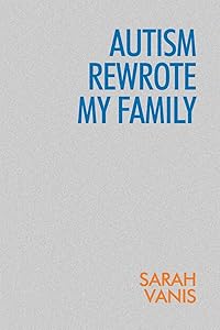 Autism Rewrote My Family by Sarah Vanis