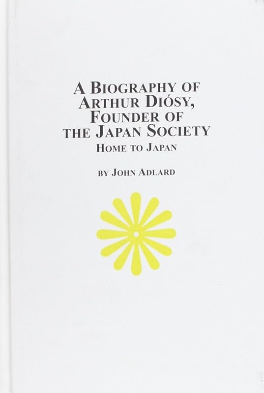 A Biography of Arthur Diosy: Founder of the Japan Society : Home to Japan (Japanese Studies) by John Adlard