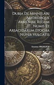 Dubia De Minnis Ari Aliorumque Armeniae Regum Numis Et Arsacidarum Epocha Nuper Vulgatis by Erasmus FROELICH