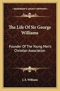 The Life Of Sir George Williams: Founder Of The Young Men's Christian Association by J. E. Williams