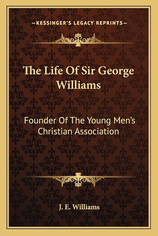 The Life Of Sir George Williams: Founder Of The Young Men's Christian Association by J. E. Williams
