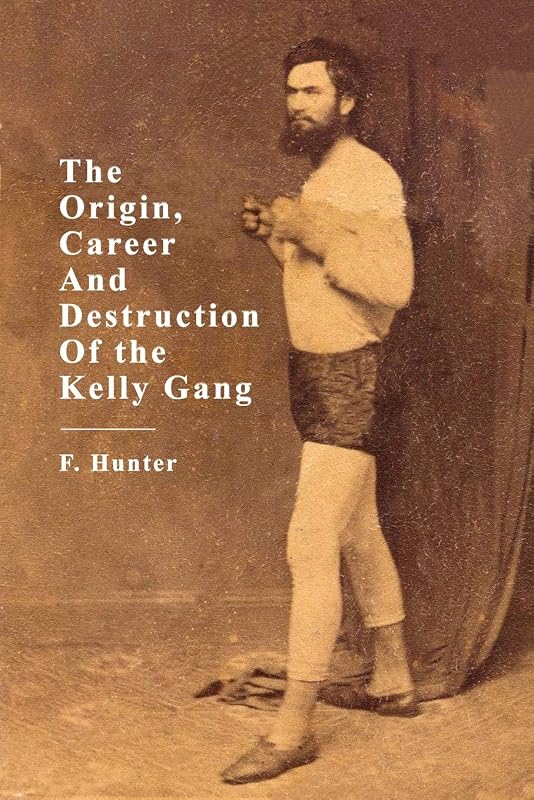 The Origin, Career and Destruction of the Kelly Gang by F Hunter