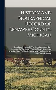 History And Biographical Record Of Lenawee County, Michigan: Containing A History Of The Organization And Early Settlement Of The County, Together ... Prominent Settlers And Present Residents,