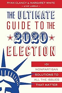 The Ultimate Guide to the 2020 Election: 101 Nonpartisan Solutions to All the Issues that Matter by Ryan Clancy