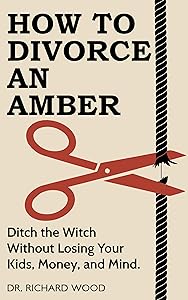How to Divorce an Amber: Ditch the Witch Without Losing Your Kids, Money, and Mind. by Dr. Richard Wood