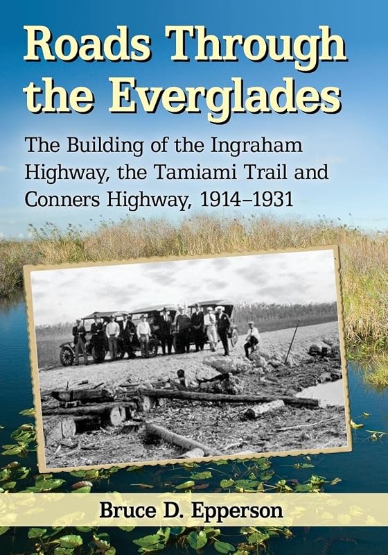 Roads Through the Everglades: The Building of the Ingraham Highway, the Tamiami Trail and Conners Highway, 1914-1931 by Bruce D. Epperson