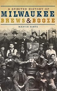 A Spirited History of Milwaukee Brews & Booze by Martin Hintz